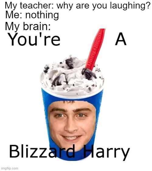 ＹＯＵＲ　Ａ　ＢＬＩＺＺＡＲＤ，　ＨＡＲＲＹ | My teacher: why are you laughing? Me: nothing; My brain: | image tagged in blank white template | made w/ Imgflip meme maker