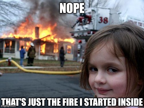 Disaster Girl Meme | NOPE THAT'S JUST THE FIRE I STARTED INSIDE | image tagged in memes,disaster girl | made w/ Imgflip meme maker