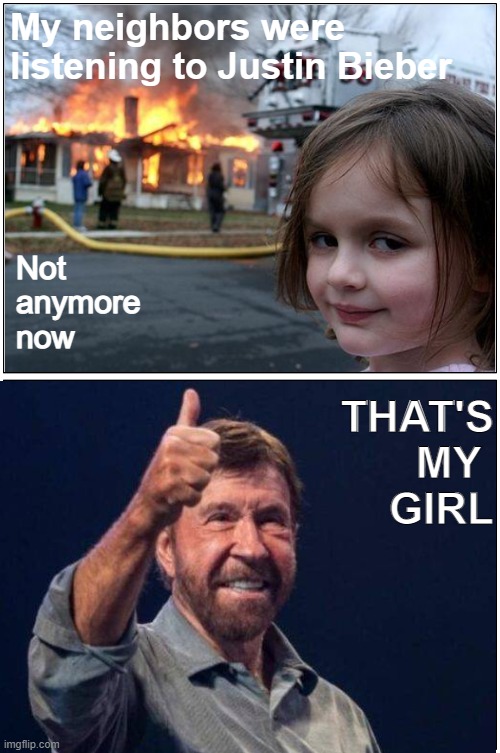 Understandable | My neighbors were 
listening to Justin Bieber; Not
anymore
now; THAT'S
MY 
GIRL | image tagged in funny memes,disaster girl,chuck norris,justin bieber,facts | made w/ Imgflip meme maker