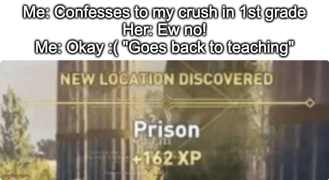 Prison | Me: Confesses to my crush in 1st grade
Her: Ew no!
Me: Okay :( "Goes back to teaching" | image tagged in new location discovered prison | made w/ Imgflip meme maker