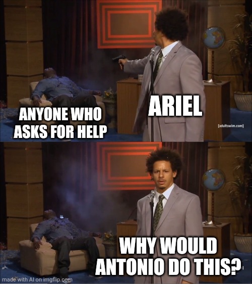 Poor Antonio ? | ARIEL; ANYONE WHO ASKS FOR HELP; WHY WOULD ANTONIO DO THIS? | image tagged in memes,who killed hannibal,ai meme | made w/ Imgflip meme maker