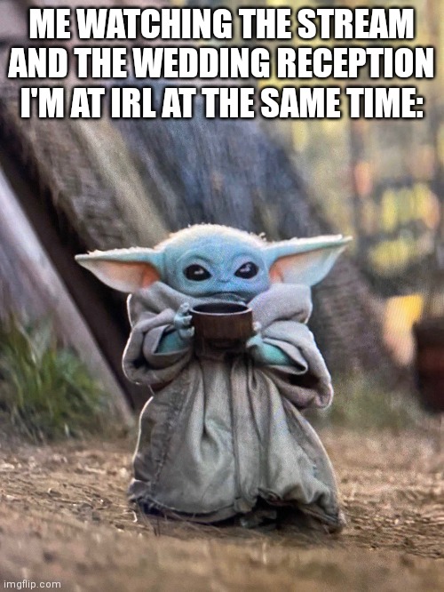 . | ME WATCHING THE STREAM AND THE WEDDING RECEPTION I'M AT IRL AT THE SAME TIME: | image tagged in baby yoda tea | made w/ Imgflip meme maker