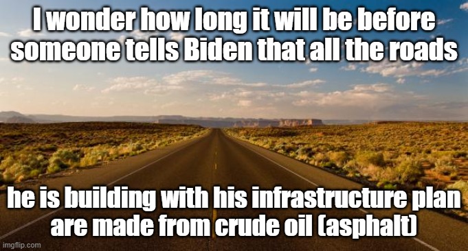 asphalt | I wonder how long it will be before
someone tells Biden that all the roads; he is building with his infrastructure plan
are made from crude oil (asphalt) | image tagged in the road | made w/ Imgflip meme maker