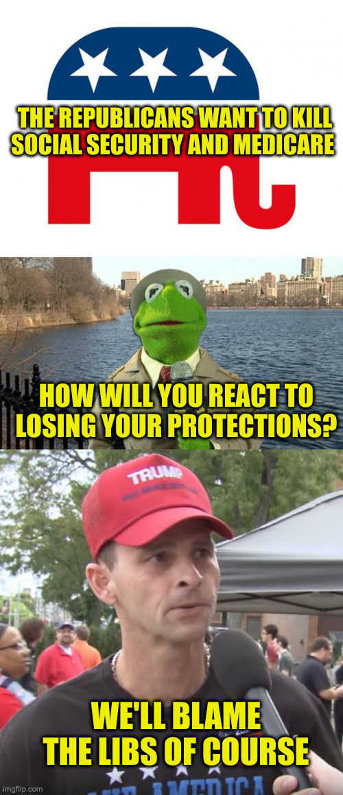 Prove me wrong | THE REPUBLICANS WANT TO KILL SOCIAL SECURITY AND MEDICARE; HOW WILL YOU REACT TO LOSING YOUR PROTECTIONS? WE'LL BLAME THE LIBS OF COURSE | image tagged in republican,kermit news report,trump supporter | made w/ Imgflip meme maker