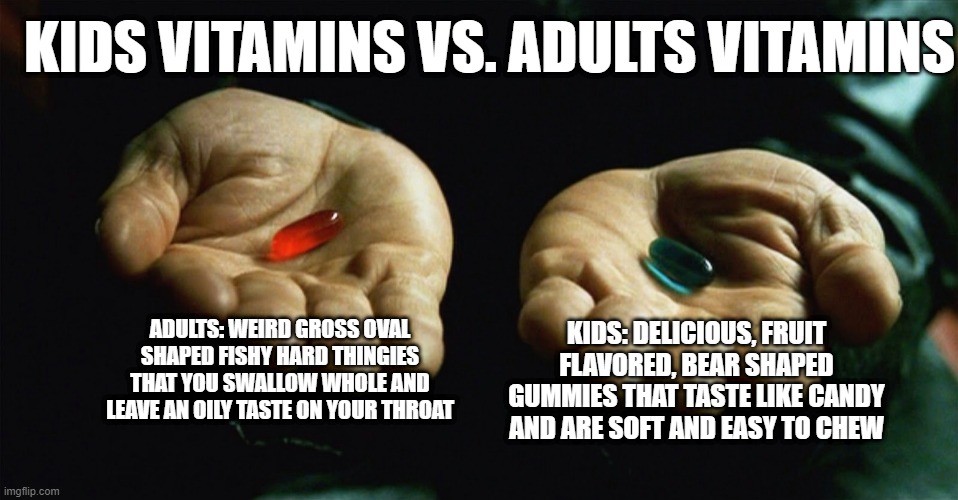 a clever title that i would never think of | KIDS VITAMINS VS. ADULTS VITAMINS; ADULTS: WEIRD GROSS OVAL SHAPED FISHY HARD THINGIES THAT YOU SWALLOW WHOLE AND LEAVE AN OILY TASTE ON YOUR THROAT; KIDS: DELICIOUS, FRUIT FLAVORED, BEAR SHAPED GUMMIES THAT TASTE LIKE CANDY AND ARE SOFT AND EASY TO CHEW | image tagged in red pill blue pill | made w/ Imgflip meme maker