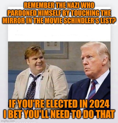 I pardon you | REMEMBER THE NAZI WHO PARDONED HIMSELF BY TOUCHING THE MIRROR IN THE MOVIE SCHINDLER'S LIST? IF YOU'RE ELECTED IN 2024 I BET YOU'LL NEED TO DO THAT | image tagged in candy trump,donald trump,maga,political meme,brandon | made w/ Imgflip meme maker