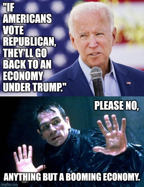 A booming economy, cheap gas, and affordable groceries all sound real nice right now. | "IF AMERICANS VOTE REPUBLICAN, THEY'LL GO BACK TO AN ECONOMY UNDER TRUMP."; PLEASE NO, ANYTHING BUT A BOOMING ECONOMY. | image tagged in memes | made w/ Imgflip meme maker