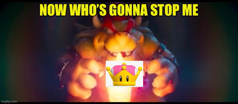 True power | NOW WHO’S GONNA STOP ME | image tagged in bowser | made w/ Imgflip meme maker