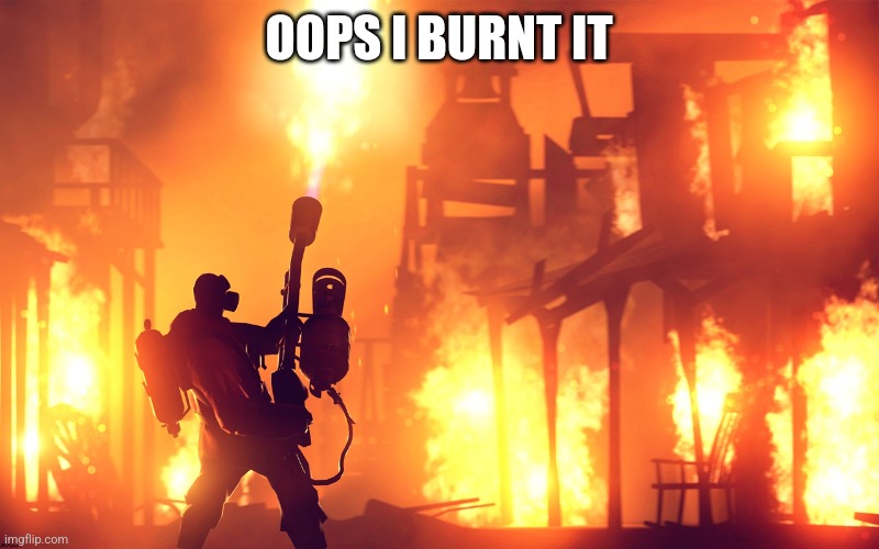 BURN IT DOWN | OOPS I BURNT IT | image tagged in burn it down | made w/ Imgflip meme maker
