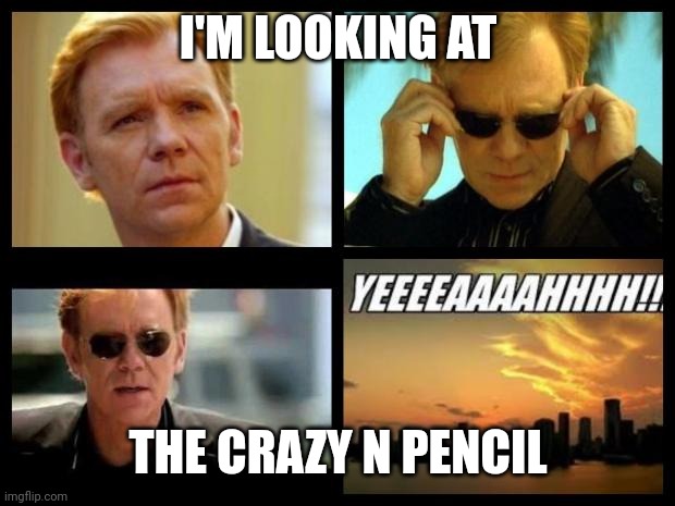 CSI | I'M LOOKING AT THE CRAZY N PENCIL | image tagged in csi | made w/ Imgflip meme maker