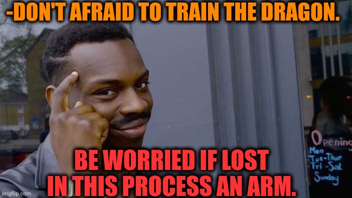 -Fire fighter. |  -DON'T AFRAID TO TRAIN THE DRAGON. BE WORRIED IF LOST IN THIS PROCESS AN ARM. | image tagged in memes,roll safe think about it,how to train your dragon,arms,and everybody loses their minds,be afraid | made w/ Imgflip meme maker