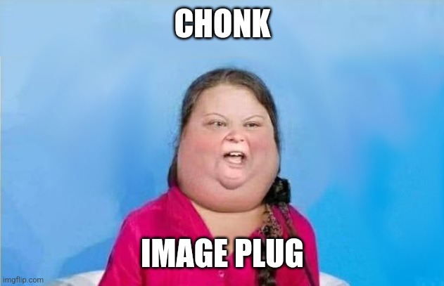 https://imgflip.com/i/6xv80k | CHONK; IMAGE PLUG | image tagged in gretabetus,memes,unfunny | made w/ Imgflip meme maker
