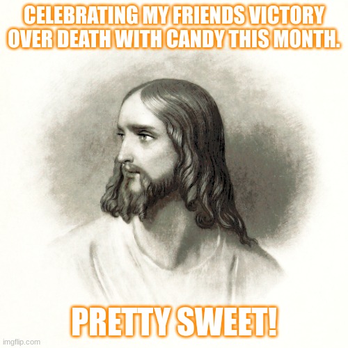 CELEBRATING MY FRIENDS VICTORY OVER DEATH WITH CANDY THIS MONTH. PRETTY SWEET! | made w/ Imgflip meme maker