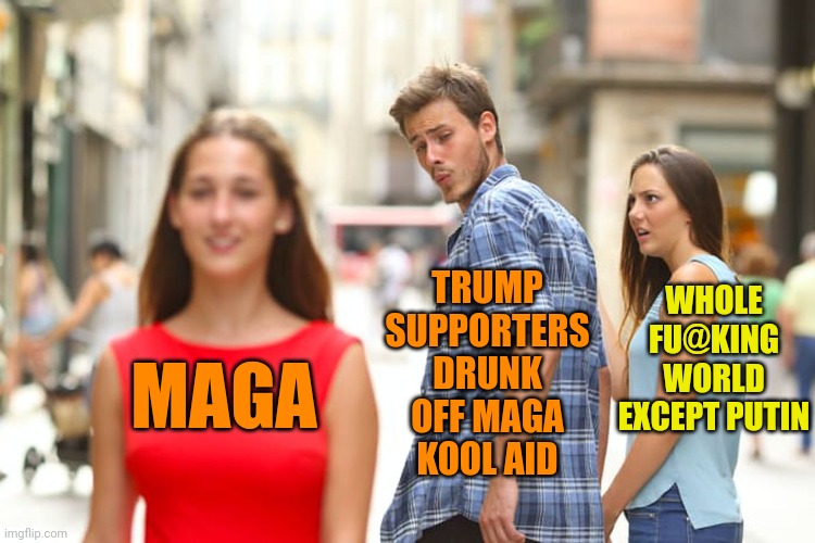Distracted Boyfriend Meme | MAGA TRUMP SUPPORTERS DRUNK OFF MAGA KOOL AID WHOLE FU@KING WORLD EXCEPT PUTIN | image tagged in memes,distracted boyfriend | made w/ Imgflip meme maker