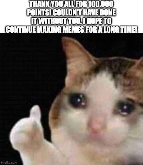Thank you all so much! | THANK YOU ALL FOR 100,000 POINTS! COULDN'T HAVE DONE IT WITHOUT YOU. I HOPE TO CONTINUE MAKING MEMES FOR A LONG TIME! | image tagged in approved crying cat | made w/ Imgflip meme maker