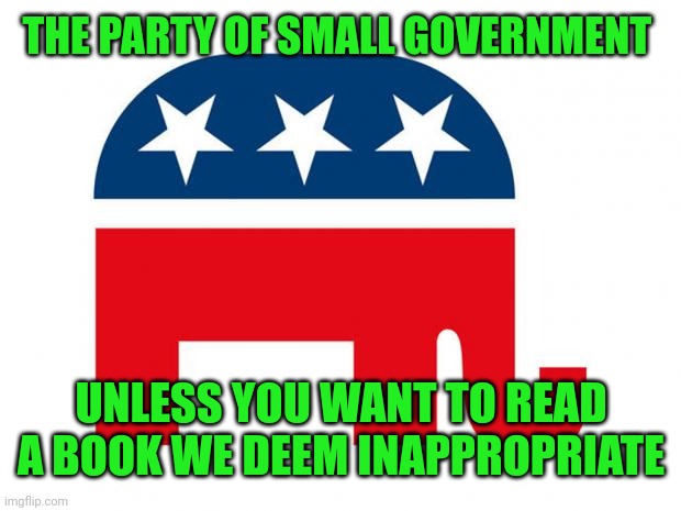 Republican | THE PARTY OF SMALL GOVERNMENT UNLESS YOU WANT TO READ A BOOK WE DEEM INAPPROPRIATE | image tagged in republican | made w/ Imgflip meme maker