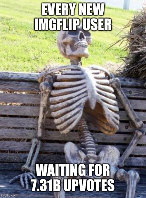 Waiting Skeleton Meme | EVERY NEW IMGFLIP USER WAITING FOR 7.31B UPVOTES | image tagged in memes,waiting skeleton | made w/ Imgflip meme maker