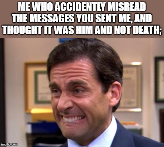 Cringe | ME WHO ACCIDENTLY MISREAD THE MESSAGES YOU SENT ME, AND THOUGHT IT WAS HIM AND NOT DEATH; | image tagged in cringe | made w/ Imgflip meme maker