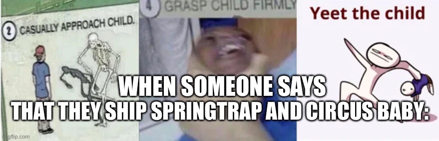 Casually Approach Child, Grasp Child Firmly, Yeet the Child | WHEN SOMEONE SAYS; THAT THEY SHIP SPRINGTRAP AND CIRCUS BABY: | image tagged in casually approach child grasp child firmly yeet the child | made w/ Imgflip meme maker