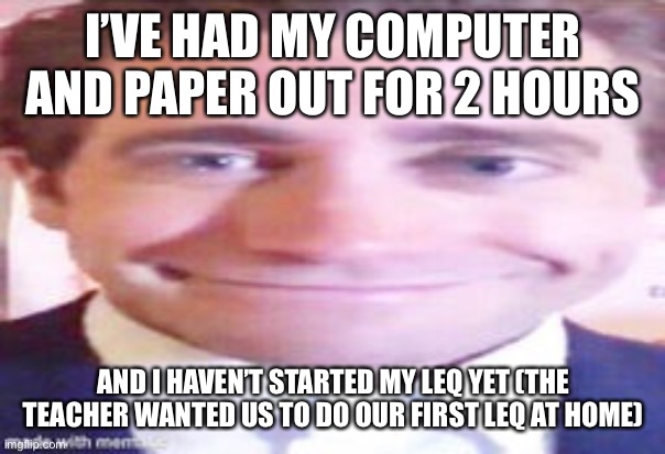 I’VE HAD MY COMPUTER AND PAPER OUT FOR 2 HOURS; AND I HAVEN’T STARTED MY LEQ YET (THE TEACHER WANTED US TO DO OUR FIRST LEQ AT HOME) | made w/ Imgflip meme maker