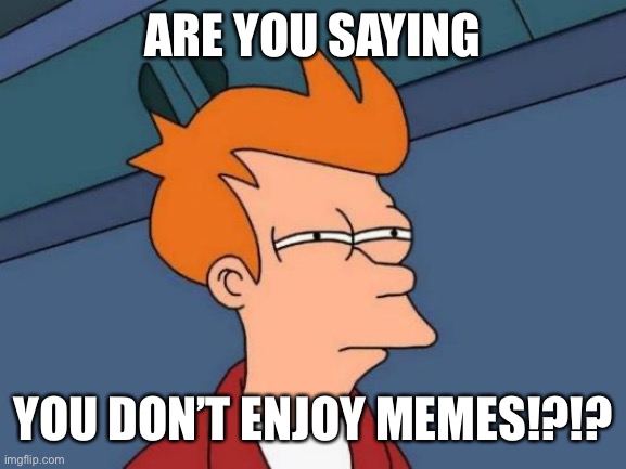 Futurama Fry Meme | ARE YOU SAYING YOU DON’T ENJOY MEMES!?!? | image tagged in memes,futurama fry | made w/ Imgflip meme maker