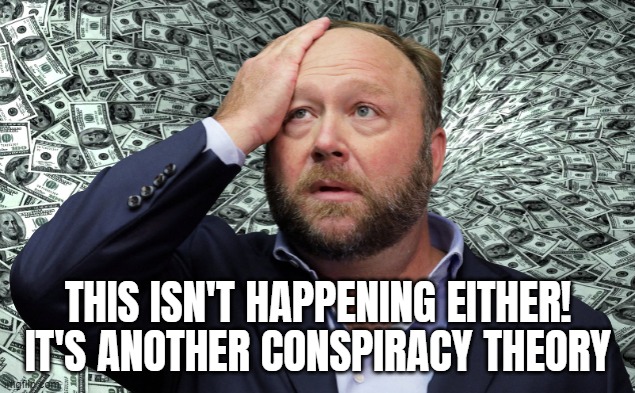 CHA CHING!! lying is expensive!! | THIS ISN'T HAPPENING EITHER!
IT'S ANOTHER CONSPIRACY THEORY | image tagged in infowars,tinfoil hat,conspiracy theory,grifter,asshole,alex jones | made w/ Imgflip meme maker