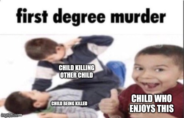 Children scare me | CHILD KILLING OTHER CHILD; CHILD WHO ENJOYS THIS; CHILD BEING KILLED | image tagged in first degree murder | made w/ Imgflip meme maker