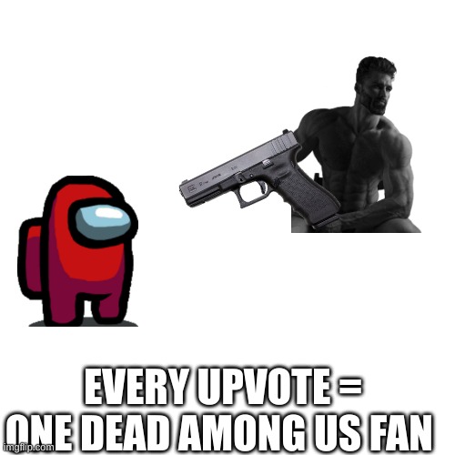 every upvote = one dead among us fan |  EVERY UPVOTE = ONE DEAD AMONG US FAN | image tagged in memes,blank transparent square | made w/ Imgflip meme maker