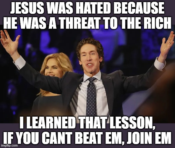 Joel Osteen - Praise God Allahu Akbar | JESUS WAS HATED BECAUSE HE WAS A THREAT TO THE RICH I LEARNED THAT LESSON, IF YOU CANT BEAT EM, JOIN EM | image tagged in joel osteen - praise god allahu akbar | made w/ Imgflip meme maker