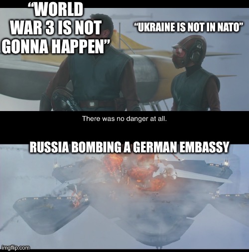 There was no danger at all | “WORLD WAR 3 IS NOT GONNA HAPPEN”; “UKRAINE IS NOT IN NATO”; RUSSIA BOMBING A GERMAN EMBASSY | image tagged in there was no danger at all | made w/ Imgflip meme maker