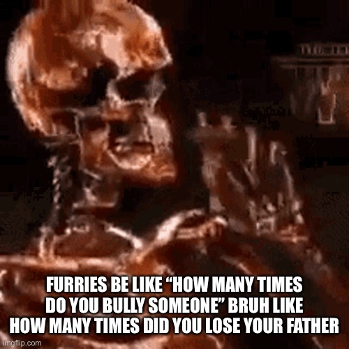 Note: someone post in furry stream because they banned me | FURRIES BE LIKE “HOW MANY TIMES DO YOU BULLY SOMEONE” BRUH LIKE HOW MANY TIMES DID YOU LOSE YOUR FATHER | image tagged in skeleton smoking a fat one | made w/ Imgflip meme maker