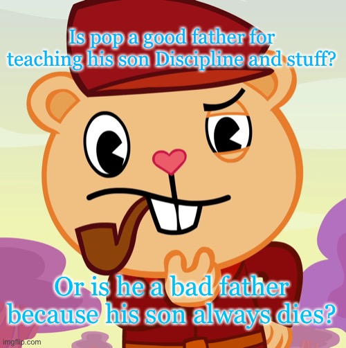 Pop (HTF) | Is pop a good father for teaching his son Discipline and stuff? Or is he a bad father because his son always dies? | image tagged in pop htf | made w/ Imgflip meme maker