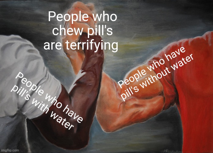 Epic Handshake | People who chew pill's are terrifying; People who have pill's without water; People who have pill's with water | image tagged in memes,epic handshake | made w/ Imgflip meme maker