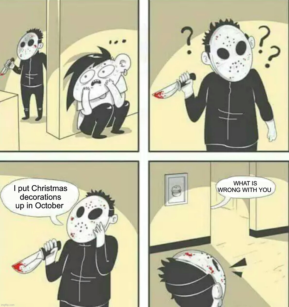 So true | WHAT IS WRONG WITH YOU; I put Christmas decorations up in October | image tagged in hiding from serial killer,memes,funny,halloween,christmas,spooky month | made w/ Imgflip meme maker