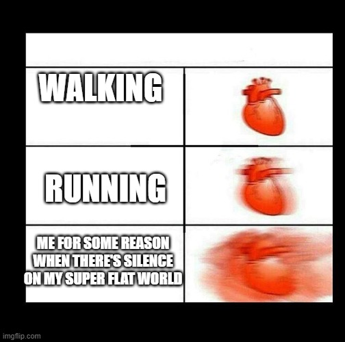 i think some people can relate to this | WALKING; RUNNING; ME FOR SOME REASON WHEN THERE'S SILENCE ON MY SUPER FLAT WORLD | image tagged in heart beating faster,minecraft,minecraft memes | made w/ Imgflip meme maker