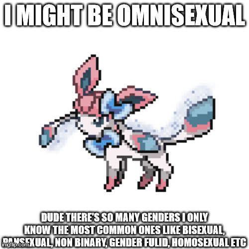sylceon sprite | I MIGHT BE OMNISEXUAL; DUDE THERE'S SO MANY GENDERS I ONLY KNOW THE MOST COMMON ONES LIKE BISEXUAL, PANSEXUAL, NON BINARY, GENDER FULID, HOMOSEXUAL ETC | image tagged in sylceon sprite | made w/ Imgflip meme maker