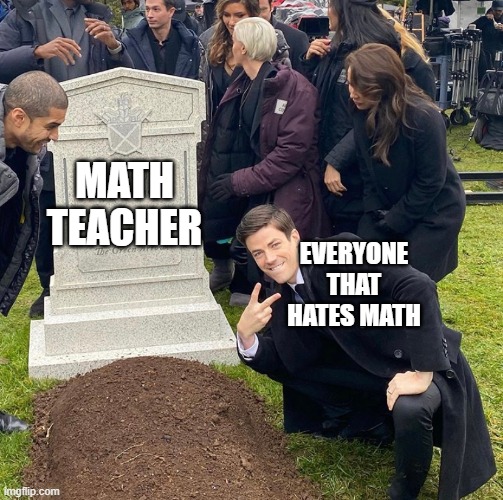 Grant Gustin Next To Oliver Queen's Grave | MATH TEACHER; EVERYONE THAT HATES MATH | image tagged in grant gustin next to oliver queen's grave | made w/ Imgflip meme maker