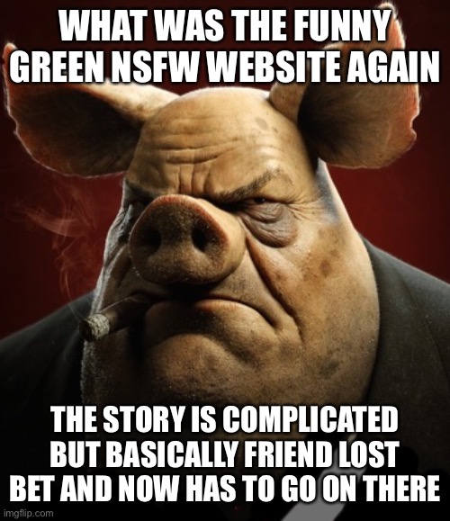 hyper realistic picture of a more average looking pig smoking | WHAT WAS THE FUNNY GREEN NSFW WEBSITE AGAIN; THE STORY IS COMPLICATED BUT BASICALLY FRIEND LOST BET AND NOW HAS TO GO ON THERE | image tagged in hyper realistic picture of a more average looking pig smoking | made w/ Imgflip meme maker