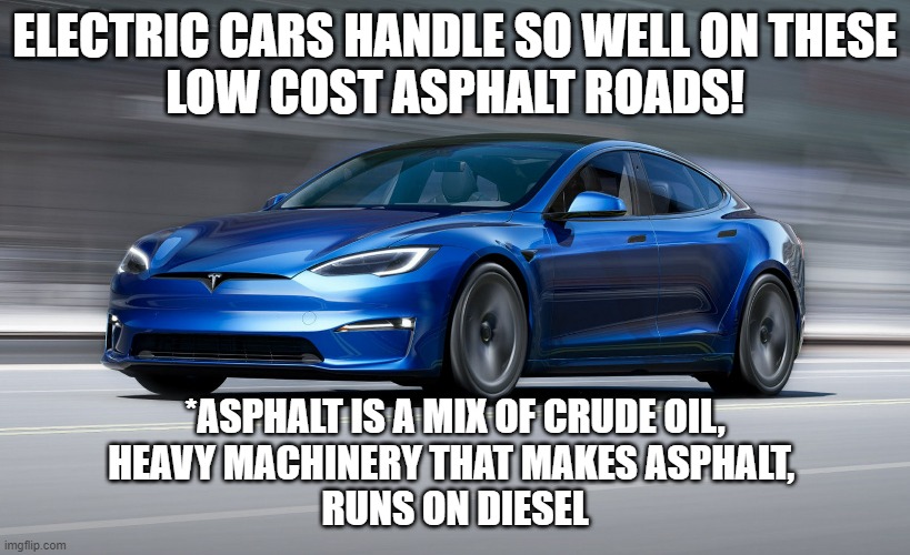 Electric Cars: Still effectively demonstrating the need for a Robust Oil Industry! | ELECTRIC CARS HANDLE SO WELL ON THESE
LOW COST ASPHALT ROADS! *ASPHALT IS A MIX OF CRUDE OIL,
HEAVY MACHINERY THAT MAKES ASPHALT, 
RUNS ON DIESEL | image tagged in oil,climate change,john kerry,kamala harris,elon musk,california | made w/ Imgflip meme maker