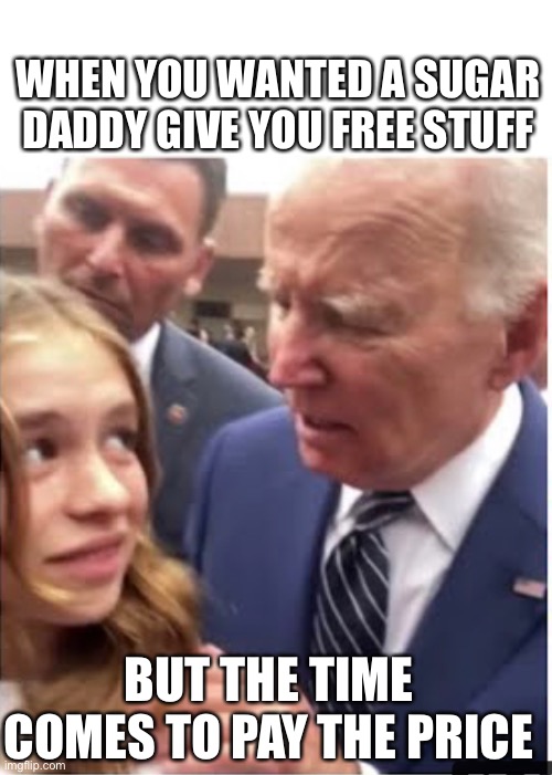 Joe Biden sugar daddy | WHEN YOU WANTED A SUGAR DADDY GIVE YOU FREE STUFF; BUT THE TIME COMES TO PAY THE PRICE | image tagged in funny memes | made w/ Imgflip meme maker