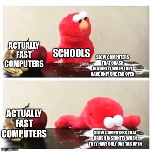 elmo cocaine | ACTUALLY FAST COMPUTERS; SCHOOLS; SLOW COMPUTERS THAT CRASH INSTANTLY WHEN THEY HAVE ONLY ONE TAB OPEN; ACTUALLY FAST COMPUTERS; SLOW COMPUTERS THAT CRASH INSTANTLY WHEN THEY HAVE ONLY ONE TAB OPEN | image tagged in elmo cocaine | made w/ Imgflip meme maker