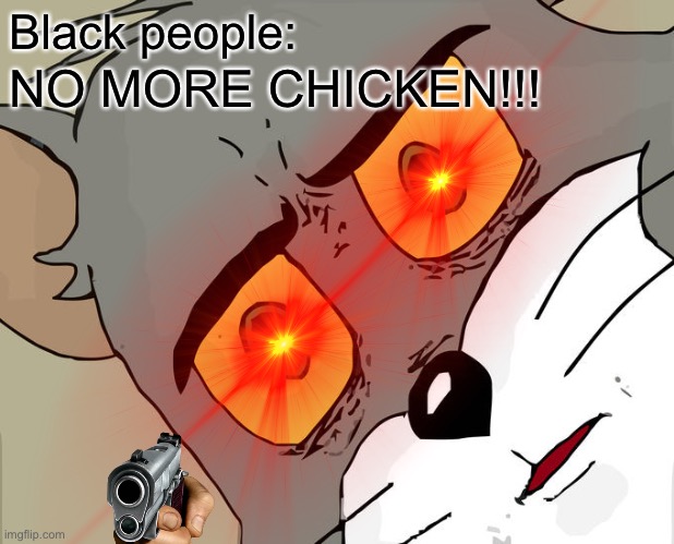 Black people:; NO MORE CHICKEN!!! | image tagged in unsettled tom | made w/ Imgflip meme maker
