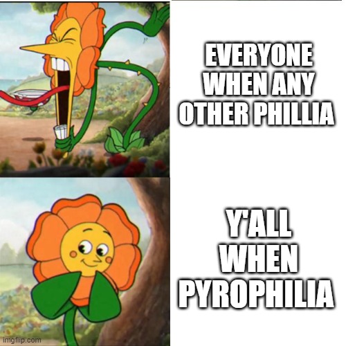 Cuphead Flower | EVERYONE WHEN ANY OTHER PHILLIA; Y'ALL WHEN PYROPHILIA | image tagged in cuphead flower | made w/ Imgflip meme maker
