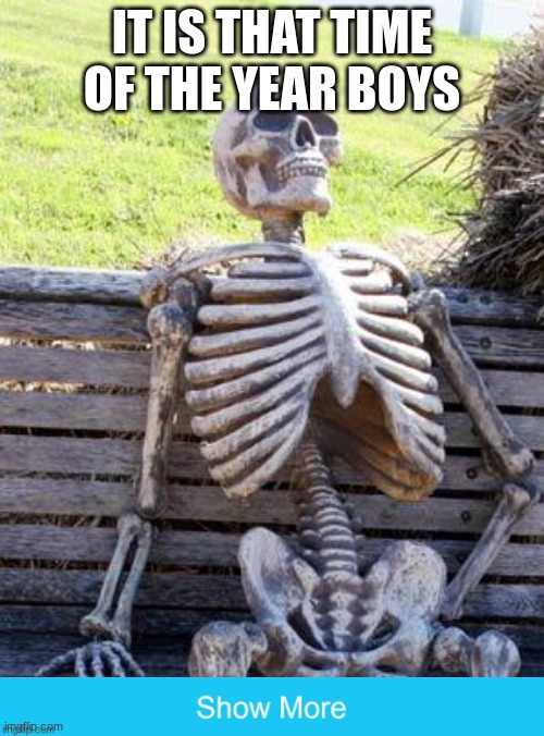 Waiting Skeleton | IT IS THAT TIME OF THE YEAR BOYS | image tagged in memes,waiting skeleton | made w/ Imgflip meme maker