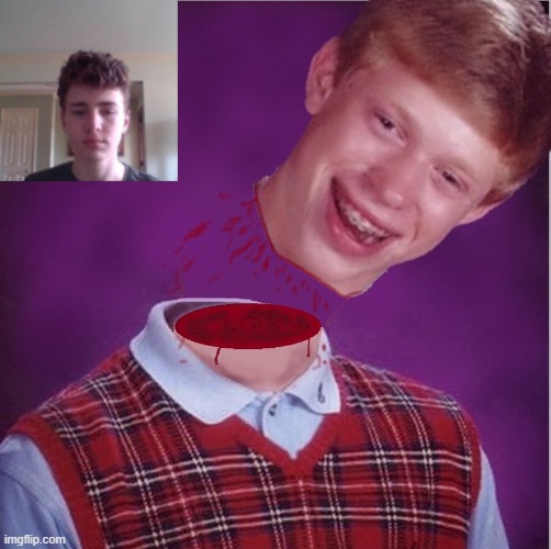 My new meme | image tagged in bad luck brian- beheaded | made w/ Imgflip meme maker