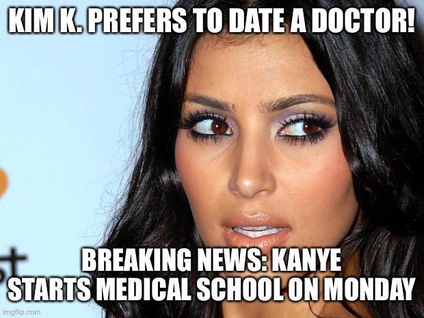 Angry Kim Kardashian | KIM K. PREFERS TO DATE A DOCTOR! BREAKING NEWS: KANYE STARTS MEDICAL SCHOOL ON MONDAY | image tagged in angry kim kardashian | made w/ Imgflip meme maker