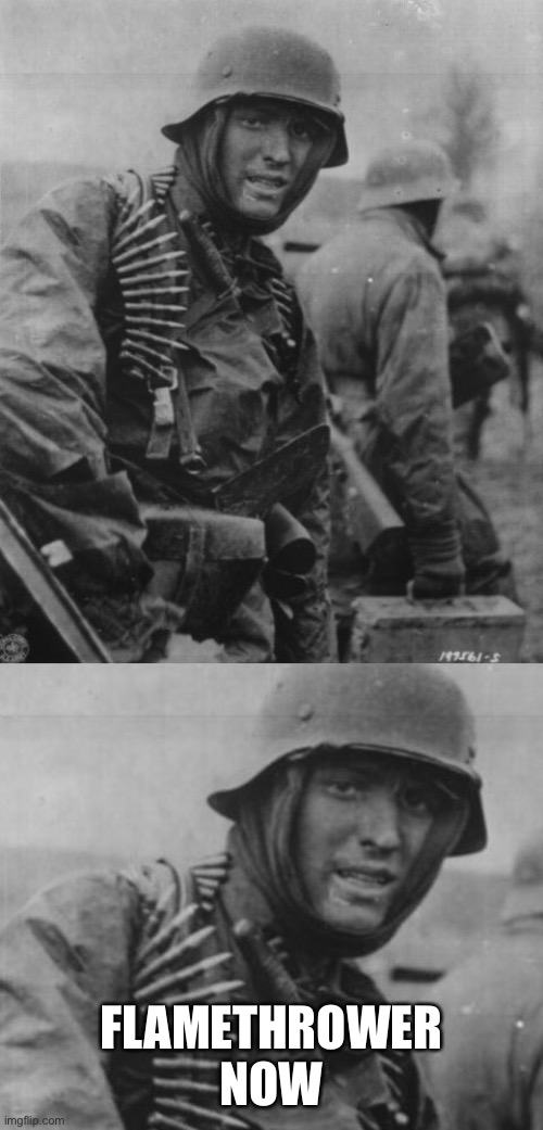 Hans, get the flammenwerfer | FLAMETHROWER NOW | image tagged in hans get the flammenwerfer | made w/ Imgflip meme maker