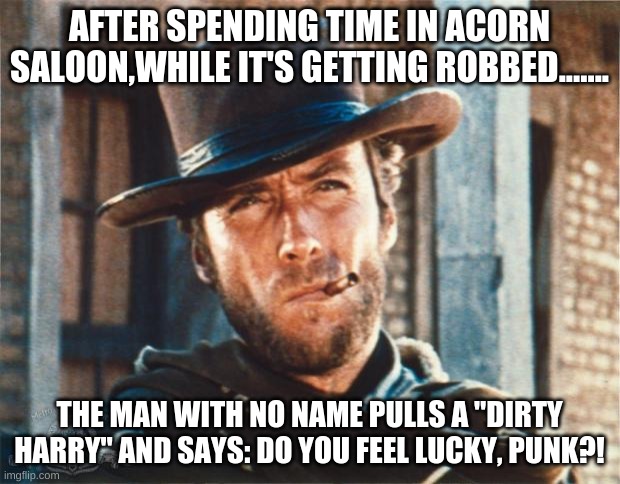 Clint Eastwood | AFTER SPENDING TIME IN ACORN SALOON,WHILE IT'S GETTING ROBBED....... THE MAN WITH NO NAME PULLS A "DIRTY HARRY" AND SAYS: DO YOU FEEL LUCKY, PUNK?! | image tagged in clint eastwood,man with no name,fist full of dollars | made w/ Imgflip meme maker