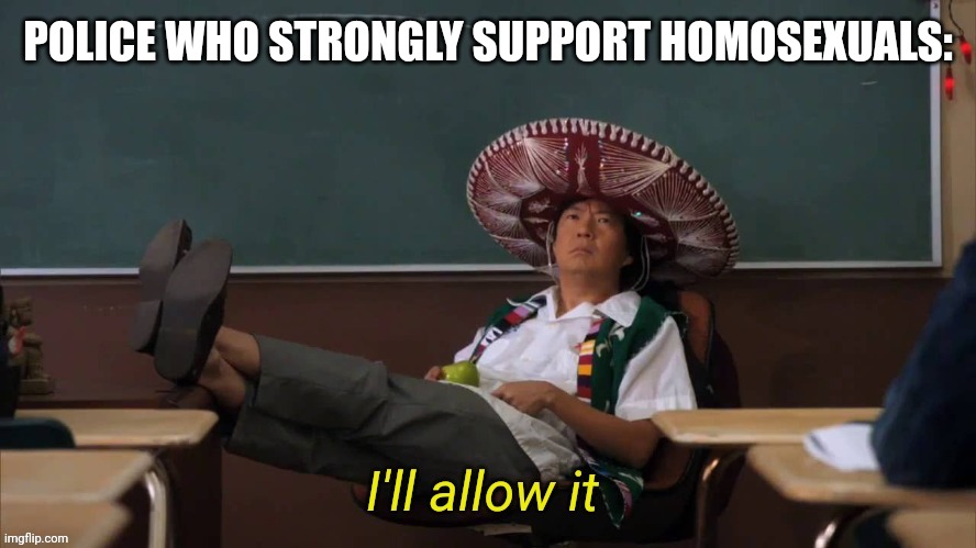 I'll allow it | POLICE WHO STRONGLY SUPPORT HOMOSEXUALS: | image tagged in i'll allow it | made w/ Imgflip meme maker