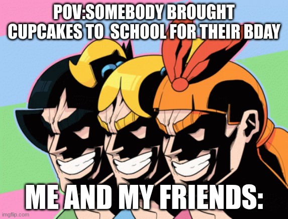 manly ppg | POV:SOMEBODY BROUGHT CUPCAKES TO  SCHOOL FOR THEIR BDAY; ME AND MY FRIENDS: | image tagged in power puff girls,manly | made w/ Imgflip meme maker
